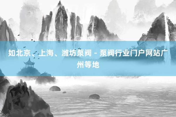 如北京、上海、潍坊泵阀 - 泵阀行业门户网站广州等地